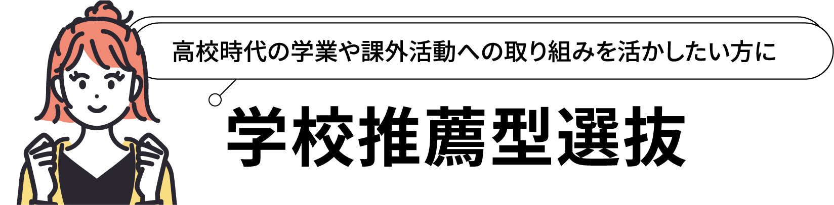 学校推薦型選抜：高校時代の学業や課外活動への取り組みを活かしたい方に