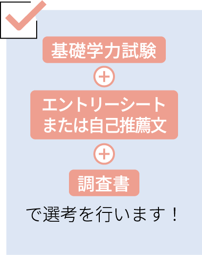 基礎学力試験+エントリーシートまたは自己推薦文+調査書で選考を行います！